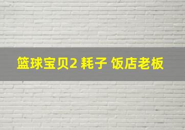 篮球宝贝2 耗子 饭店老板